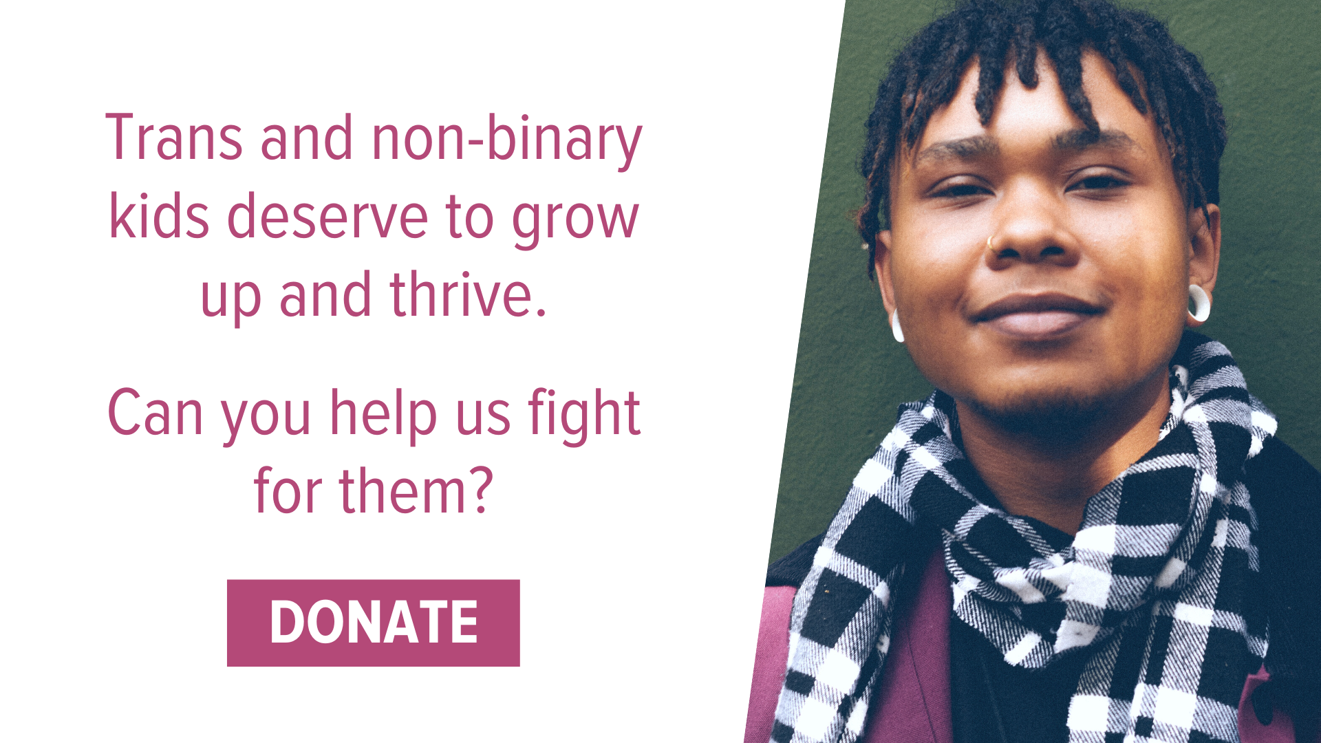 A transgender teen looking straight ahead at the camera. Text to their left says, "Trans and non-binary kids deserve to grow up and thrive. Can you help us fight for them?" A donate button is below.